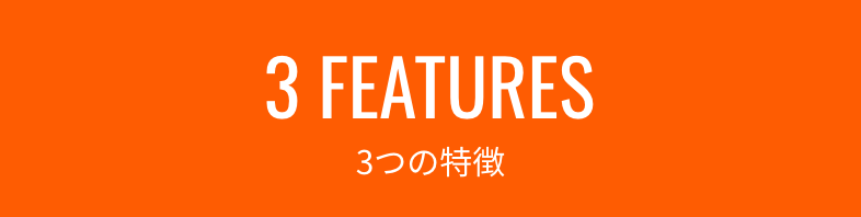 3 FEATURES 3つの特徴